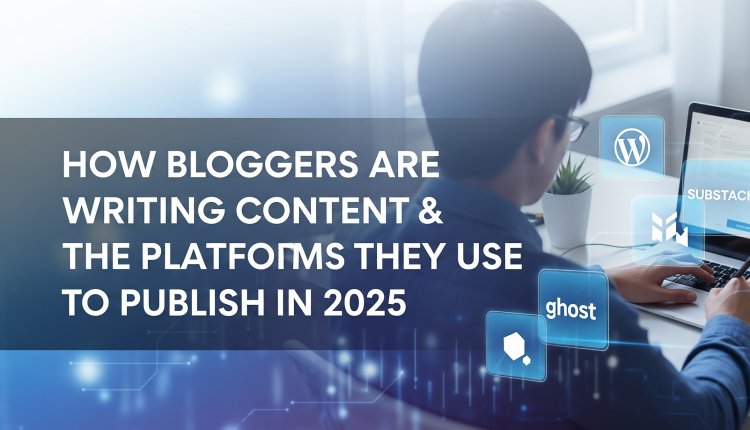 How Bloggers Are Writing Content & The Platforms They Use to Publish in 2025