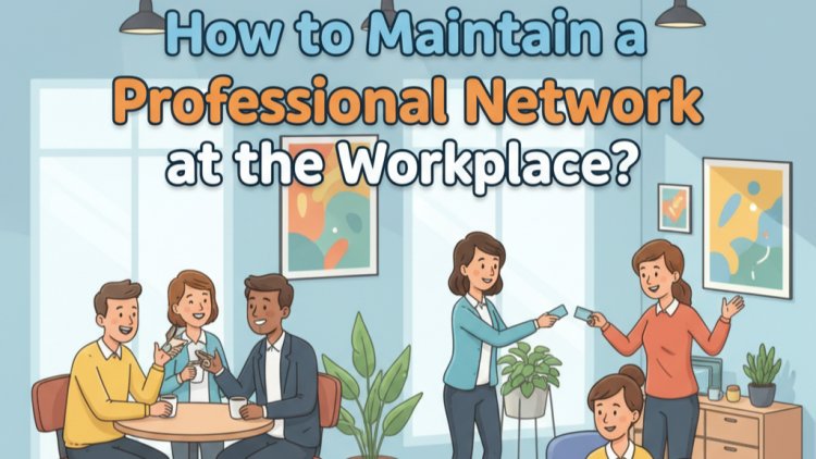 How to Maintain a Professional Network at the Workplace: