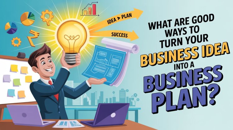 What Are Good Ways to Turn Your Business Idea Into a Business Plan?