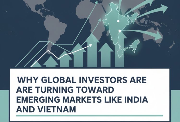 Why Global Investors Are Turning Toward Emerging Markets Like India and Vietnam